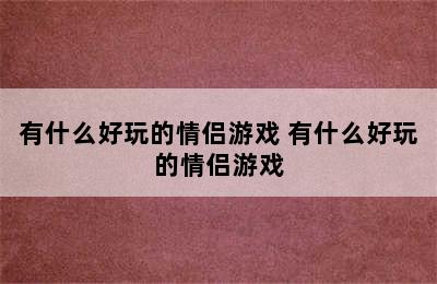 有什么好玩的情侣游戏 有什么好玩的情侣游戏